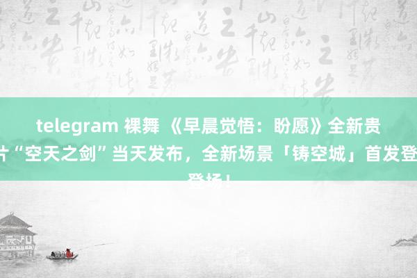 telegram 裸舞 《早晨觉悟:盼愿》全新贵府片“空天之剑”当天发布,全新场景「铸空城」首发登场!