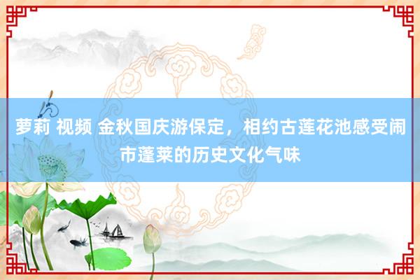 萝莉 视频 金秋国庆游保定,相约古莲花池感受闹市蓬莱的历史文化气味