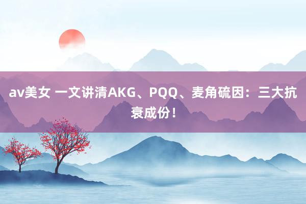 av美女 一文讲清AKG、PQQ、麦角硫因:三大抗衰成份!