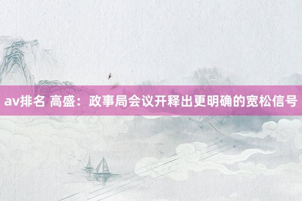 av排名 高盛：政事局会议开释出更明确的宽松信号