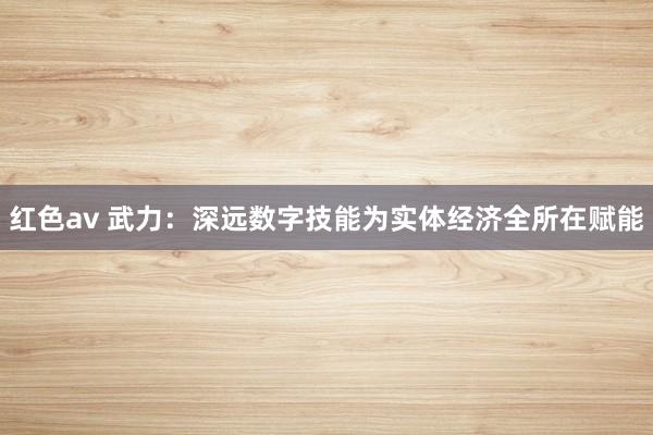 红色av 武力：深远数字技能为实体经济全所在赋能