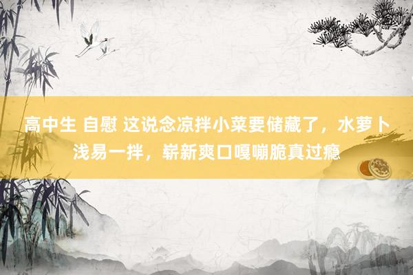 高中生 自慰 这说念凉拌小菜要储藏了,水萝卜浅易一拌,崭新爽口嘎嘣脆真过瘾