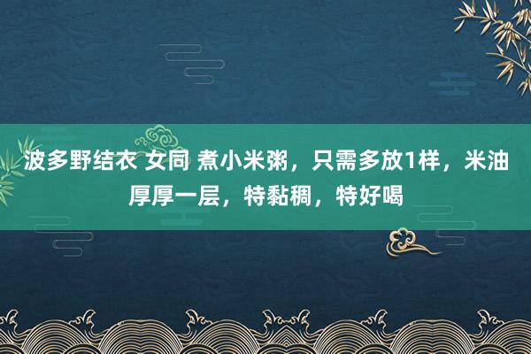 波多野结衣 女同 煮小米粥,只需多放1样,米油厚厚一层,特黏稠,特好喝