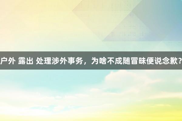 户外 露出 处理涉外事务,为啥不成随冒昧便说念歉?