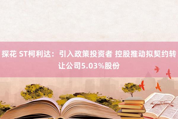 探花 ST柯利达:引入政策投资者 控股推动拟契约转让公司5.03%股份