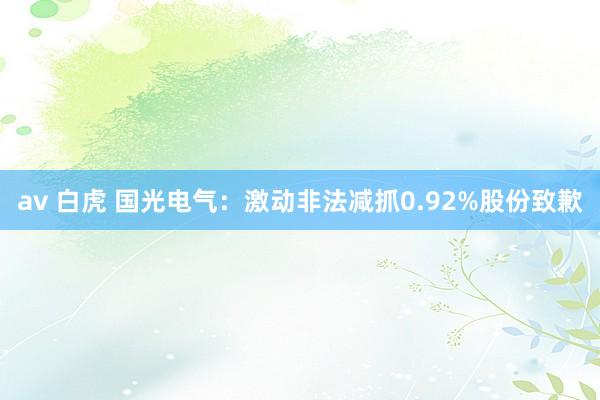 av 白虎 国光电气:激动非法减抓0.92%股份致歉