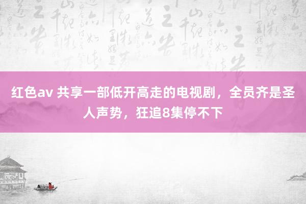 红色av 共享一部低开高走的电视剧,全员齐是圣人声势,狂追8集停不下