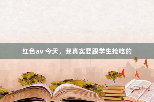 红色av 今天,我真实要跟学生抢吃的