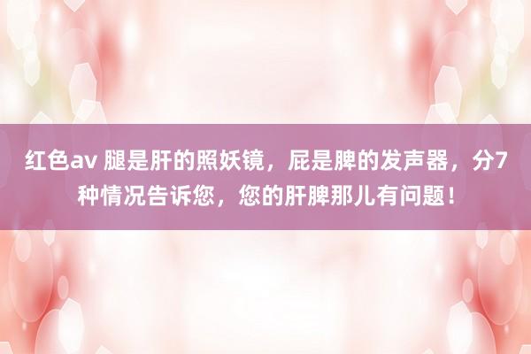 红色av 腿是肝的照妖镜,屁是脾的发声器,分7种情况告诉您,您的肝脾那儿有问题!