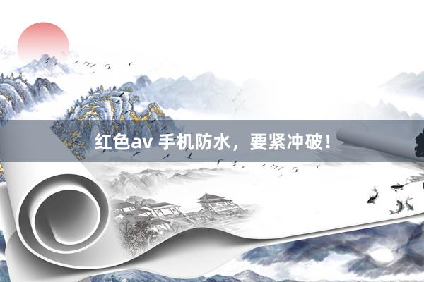 红色av 手机防水,要紧冲破!