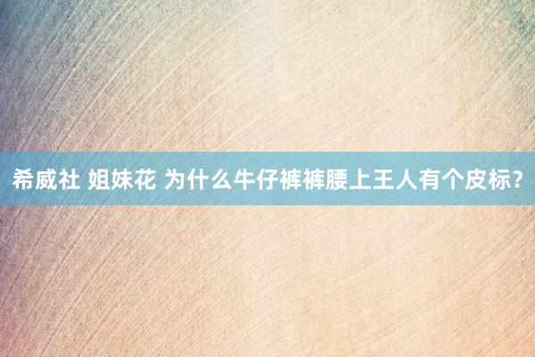 希威社 姐妹花 为什么牛仔裤裤腰上王人有个皮标?