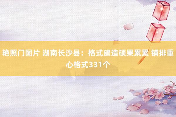 艳照门图片 湖南长沙县:格式建造硕果累累 铺排重心格式331个