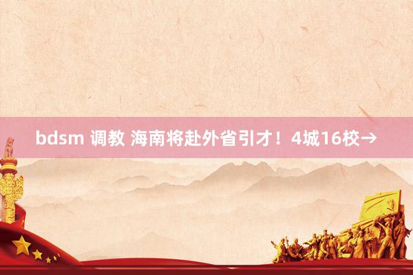 bdsm 调教 海南将赴外省引才!4城16校→