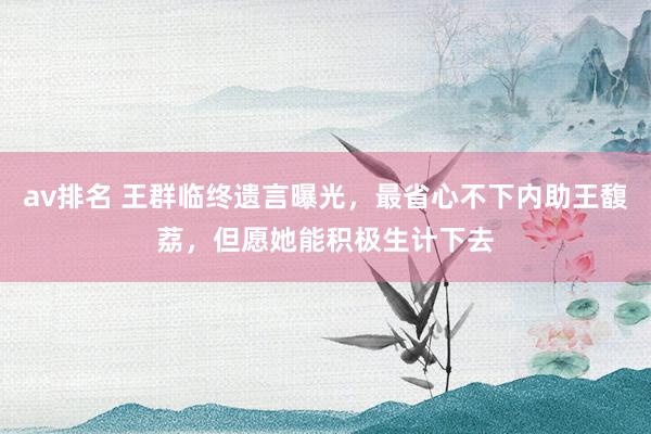 av排名 王群临终遗言曝光,最省心不下内助王馥荔,但愿她能积极生计下去