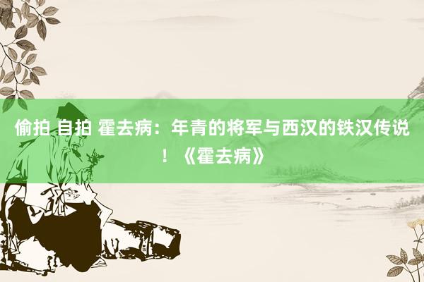 偷拍 自拍 霍去病:年青的将军与西汉的铁汉传说!《霍去病》
