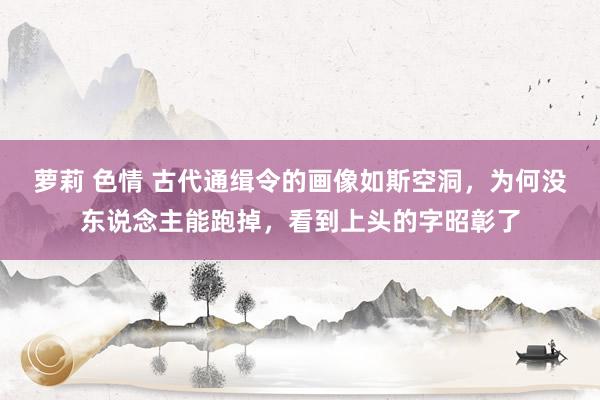 萝莉 色情 古代通缉令的画像如斯空洞,为何没东说念主能跑掉,看到上头的字昭彰了