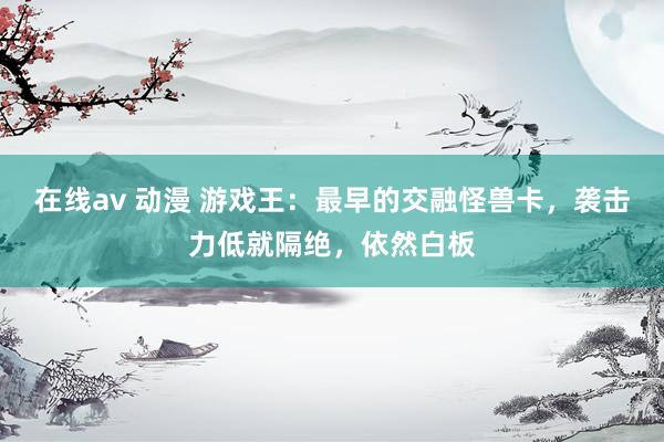 在线av 动漫 游戏王:最早的交融怪兽卡,袭击力低就隔绝,依然白板
