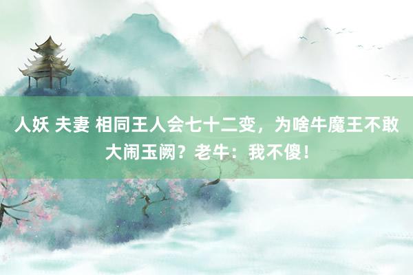 人妖 夫妻 相同王人会七十二变,为啥牛魔王不敢大闹玉阙?老牛:我不傻!