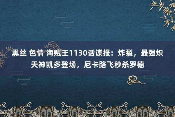 黑丝 色情 海贼王1130话谍报:炸裂,最强炽天神凯多登场,尼卡路飞秒杀罗德