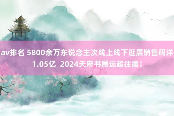 av排名 5800余万东说念主次线上线下逛展销售码洋1.05亿 2024天府书展远超往届!