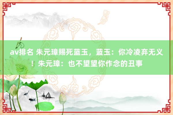 av排名 朱元璋赐死蓝玉,蓝玉:你冷凌弃无义!朱元璋:也不望望你作念的丑事