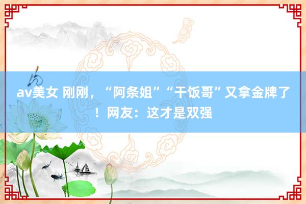 av美女 刚刚,“阿条姐”“干饭哥”又拿金牌了!网友:这才是双强