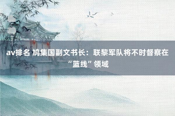av排名 鸠集国副文书长:联黎军队将不时督察在“蓝线”领域