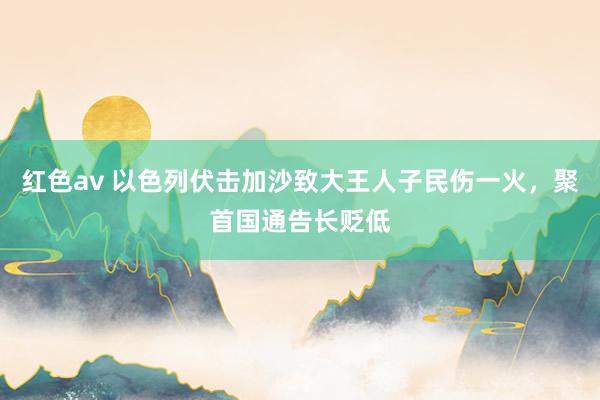 红色av 以色列伏击加沙致大王人子民伤一火,聚首国通告长贬低