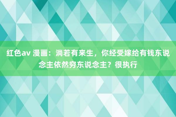 红色av 漫画:淌若有来生,你经受嫁给有钱东说念主依然穷东说念主?很执行
