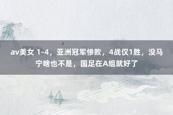 av美女 1-4,亚洲冠军惨败,4战仅1胜,没马宁啥也不是,国足在A组就好了