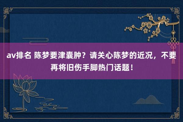av排名 陈梦要津囊肿?请关心陈梦的近况,不要再将旧伤手脚热门话题!