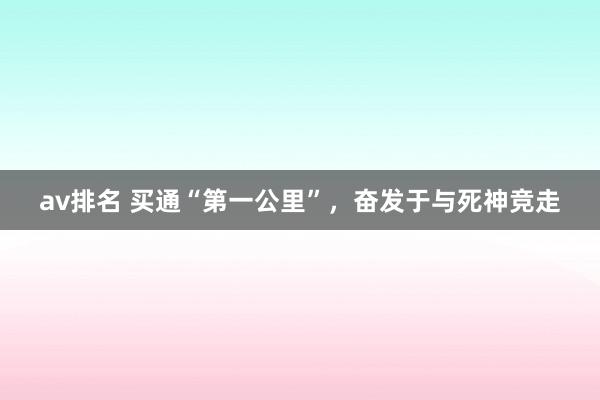 av排名 买通“第一公里”,奋发于与死神竞走