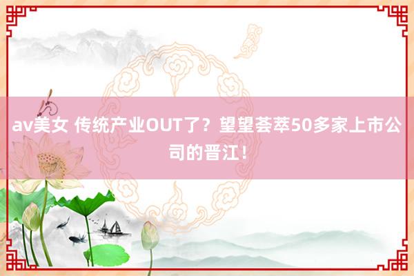 av美女 传统产业OUT了?望望荟萃50多家上市公司的晋江!