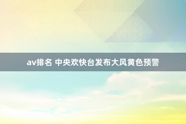 av排名 中央欢快台发布大风黄色预警