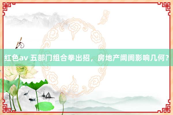 红色av 五部门组合拳出招,房地产阛阓影响几何?