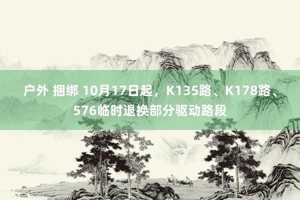 户外 捆绑 10月17日起,K135路、K178路、576临时退换部分驱动路段