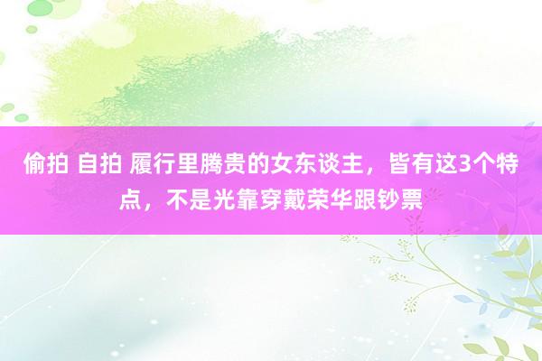偷拍 自拍 履行里腾贵的女东谈主,皆有这3个特点,不是光靠穿戴荣华跟钞票