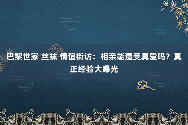 巴黎世家 丝袜 情谊街访:相亲能遭受真爱吗?真正经验大曝光