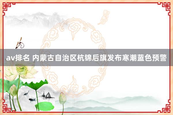 av排名 内蒙古自治区杭锦后旗发布寒潮蓝色预警