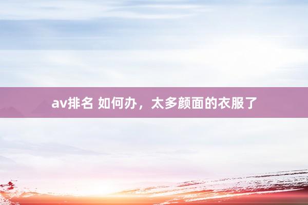 av排名 如何办,太多颜面的衣服了