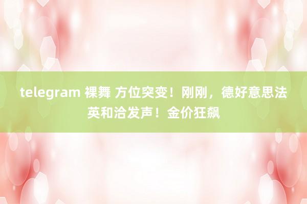 telegram 裸舞 方位突变!刚刚,德好意思法英和洽发声!金价狂飙
