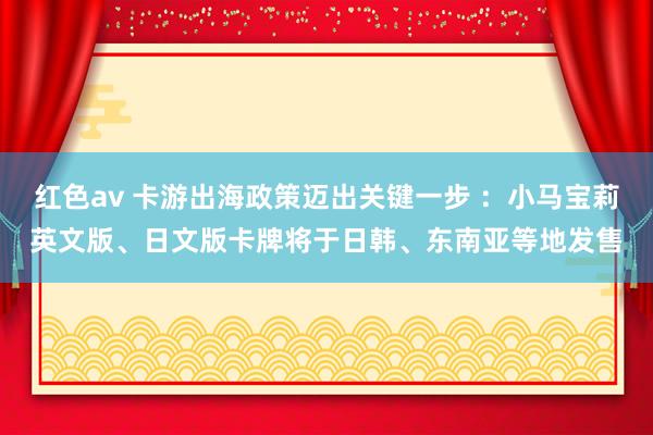 红色av 卡游出海政策迈出关键一步 :小马宝莉英文版、日文版卡牌将于日韩、东南亚等地发售