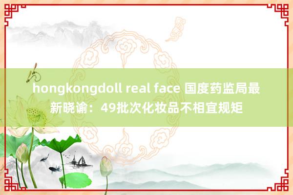 hongkongdoll real face 国度药监局最新晓谕:49批次化妆品不相宜规矩