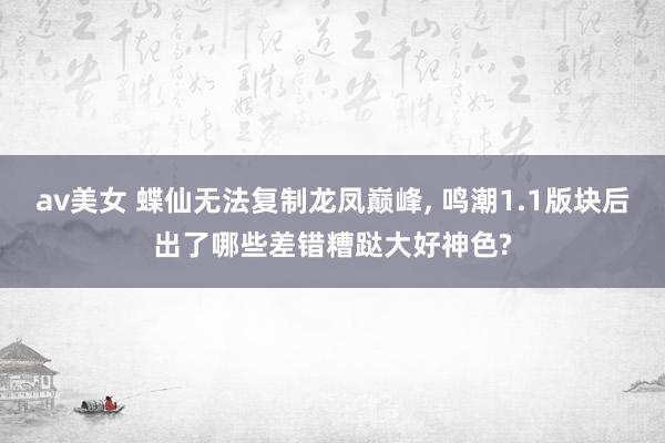 av美女 蝶仙无法复制龙凤巅峰, 鸣潮1.1版块后出了哪些差错糟跶大好神色?