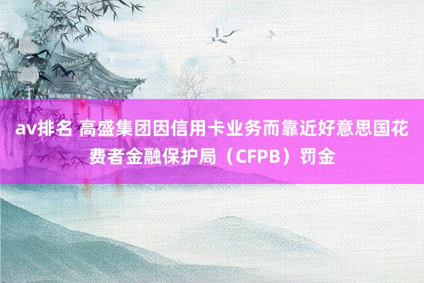 av排名 高盛集团因信用卡业务而靠近好意思国花费者金融保护局(CFPB)罚金