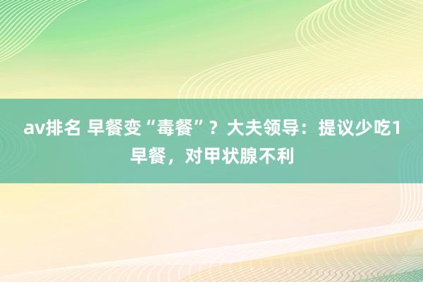 av排名 早餐变“毒餐”?大夫领导:提议少吃1早餐,对甲状腺不利