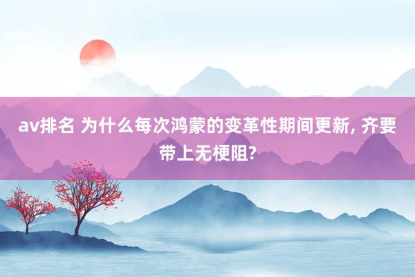 av排名 为什么每次鸿蒙的变革性期间更新, 齐要带上无梗阻?