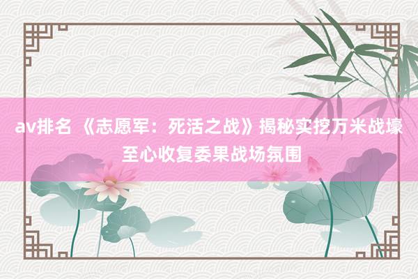 av排名 《志愿军:死活之战》揭秘实挖万米战壕 至心收复委果战场氛围