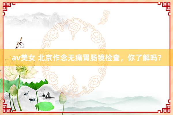 av美女 北京作念无痛胃肠镜检查,你了解吗?