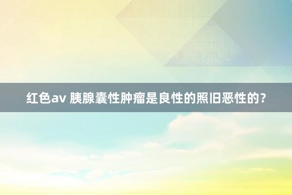 红色av 胰腺囊性肿瘤是良性的照旧恶性的?